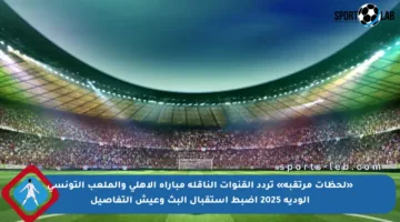 «لحظات مرتقبة» تردد القنوات الناقلة مباراة الأهلي والملعب التونسي الودية 2025 اضبط استقبال البث وعيش التفاصيل
